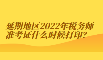 延期地区2022年税务师准考证什么时候打印？