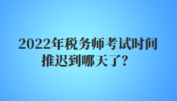 2022年税务师考试时间推迟到哪天了？