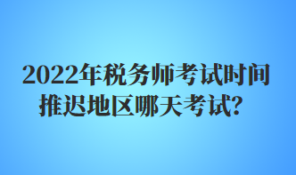 2022年税务师考试时间推迟地区哪天考试？