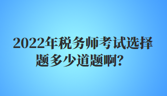 2022年税务师考试选择题多少道题啊？