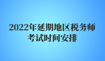 2022年延期地区税务师考试时间安排