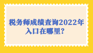 税务师成绩查询2022年入口在哪里？