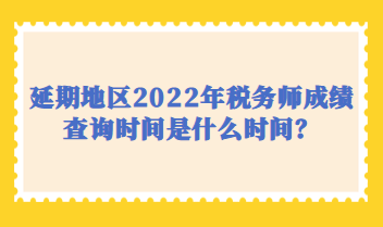 延期地区2022年税务师成绩查询时间是什么时间？