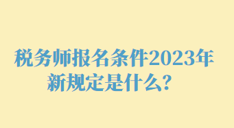 税务师报名条件2023年新规定是什么？