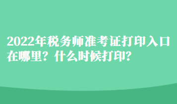 2022年税务师准考证打印入口在哪里？什么时候打印？