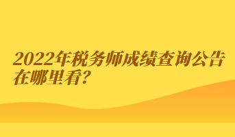 2022年税务师成绩查询公告在哪里看？