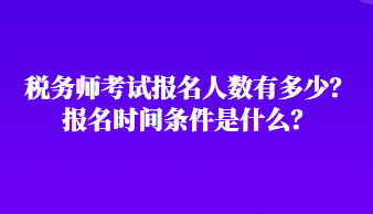 税务师考试报名人数有多少？报名时间条件是什么？