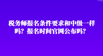 税务师报名条件要求和中级一样吗？报名时间官网公布吗？