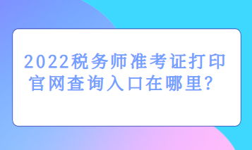 2022税务师准考证打印官网查询入口在哪里？