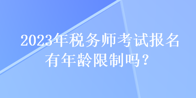 2023年税务师考试报名有年龄限制吗？