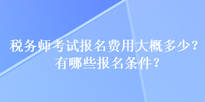 税务师考试报名费用大概多少？有哪些报名条件？