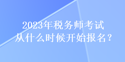 2023年税务师考试从什么时候开始报名？