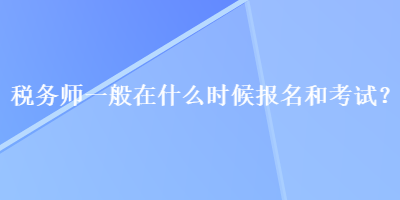 税务师一般在什么时候报名和考试？