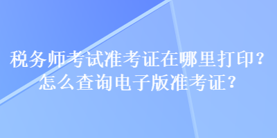 税务师考试准考证在哪里打印？怎么查询电子版准考证？