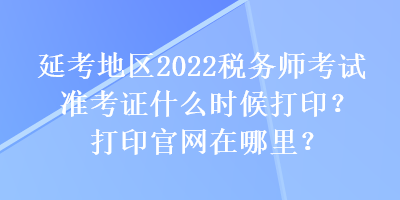 延考地区2022税务师考试准考证什么时候打印？打印官网在哪里？