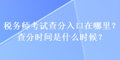 税务师考试查分入口在哪里？查分时间是什么时候？