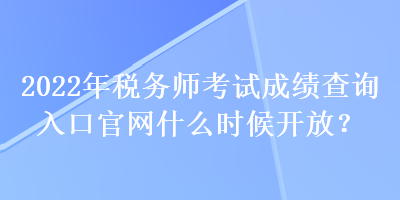 2022年税务师考试成绩查询入口官网什么时候开放？