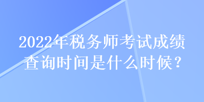 2022年税务师考试成绩查询时间是什么时候？