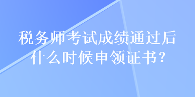 税务师考试成绩通过后什么时候申领证书？