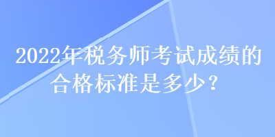 2022年税务师考试成绩的合格标准是多少？