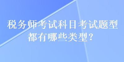 税务师考试科目考试题型都有哪些类型？