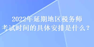 2022年延期地区税务师考试时间的具体安排是什么？