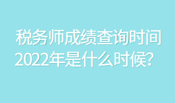 税务师成绩查询时间2022年是什么时候？