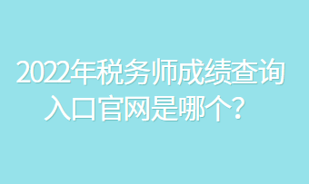 2022年税务师成绩查询入口官网是哪个？