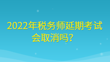 2022年税务师延期考试会取消吗？