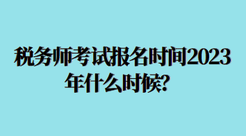 税务师考试报名时间2023年什么时候？