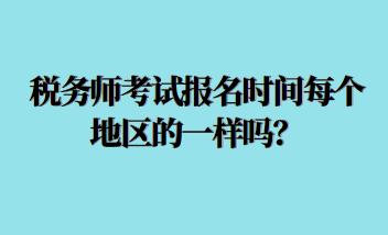 税务师考试报名时间每个地区的一样吗？