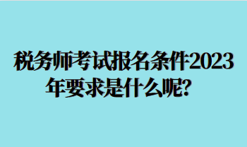 税务师考试报名条件2023年要求是什么呢？