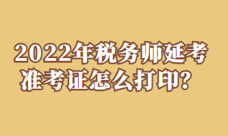 2022年税务师延考准考证怎么打印？