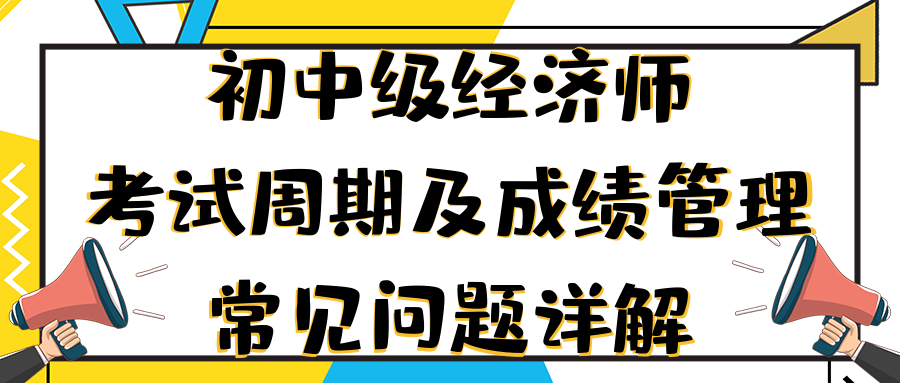 初中级经济师考试周期及成绩管理常见问题详解 