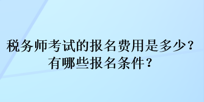 税务师考试的报名费用是多少？有哪些报名条件？