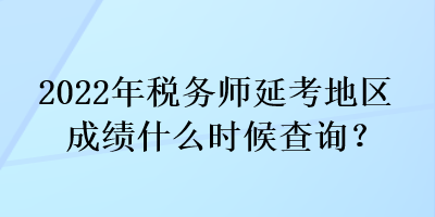 2022年税务师延考地区成绩什么时候查询？