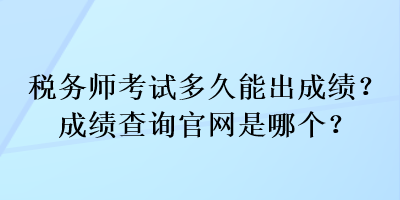 税务师考试多久能出成绩？成绩查询官网是哪个？