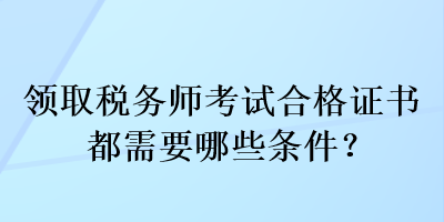 领取税务师考试合格证书都需要哪些条件？