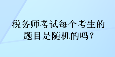 税务师考试每个考生的题目是随机的吗？