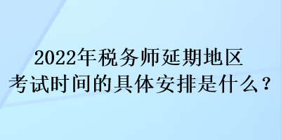 2022年税务师延期地区考试时间的具体安排是什么？