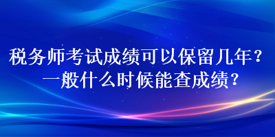 税务师考试成绩可以保留几年？一般什么时候能查成绩？