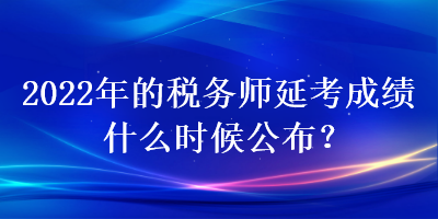 2022年的税务师延考成绩什么时候公布？