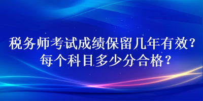 税务师考试成绩保留几年有效？每个科目多少分合格？