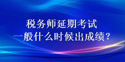 税务师延期考试一般什么时候出成绩？