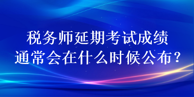 税务师延期考试成绩通常会在什么时候公布？