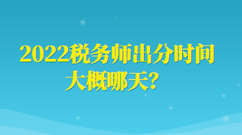 2022税务师出分时间大概哪天？