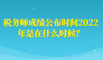 税务师成绩公布时间2022年是在什么时候？