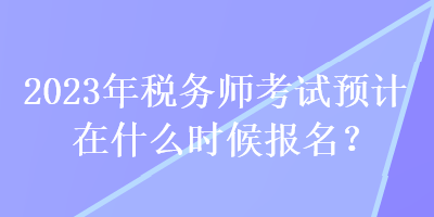 2023年税务师考试预计在什么时候报名？