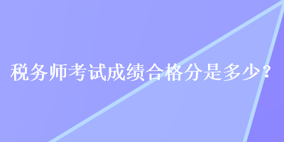 税务师考试成绩合格分是多少？