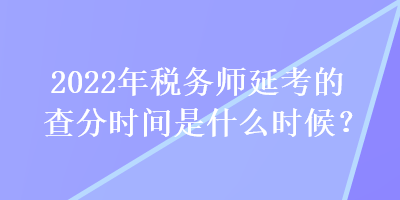 2022年税务师延考的查分时间是什么时候？